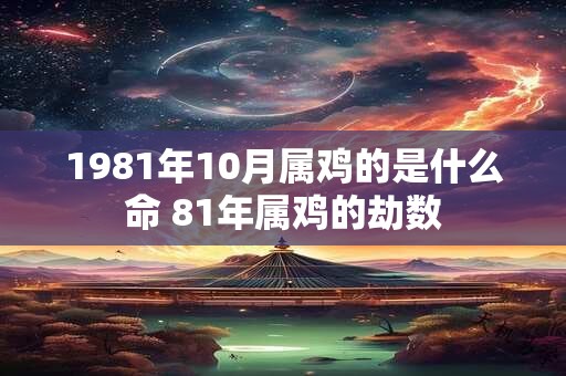 1981年10月属鸡的是什么命 81年属鸡的劫数
