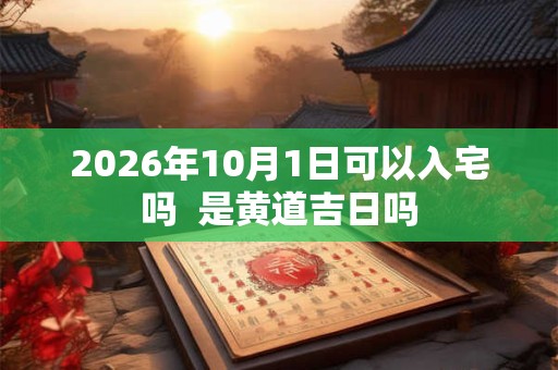 2026年10月1日可以入宅吗  是黄道吉日吗