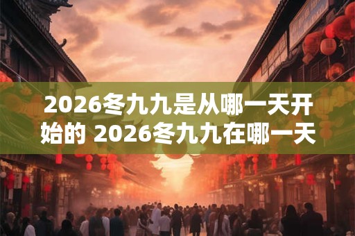 2026冬九九是从哪一天开始的 2026冬九九在哪一天结束 2026冬九九是从哪一天开始的 2026冬九九在哪一天结束