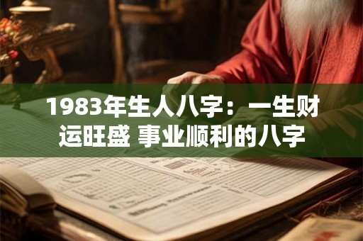 1983年生人八字:一生财运旺盛 事业顺利的八字 1983年生人八字:一生财运旺盛 事业顺利的八字