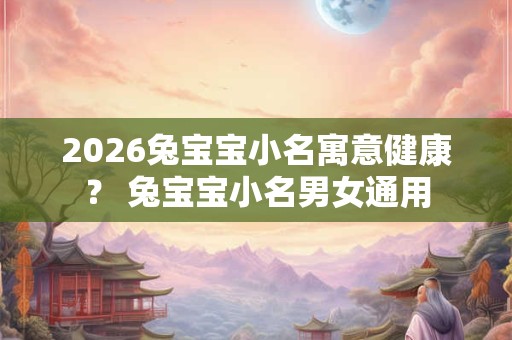 2026兔宝宝小名寓意健康？ 兔宝宝小名男女通用