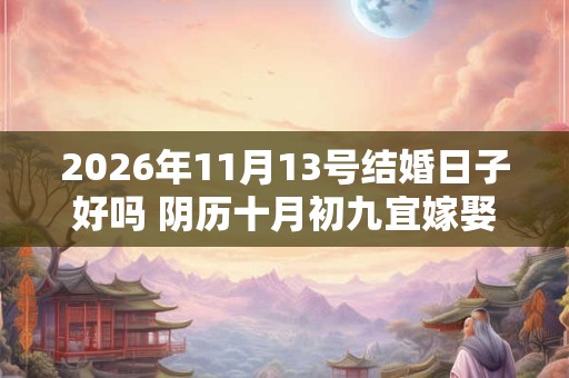 2026年11月13号结婚日子好吗 阴历十月初九宜嫁娶吗