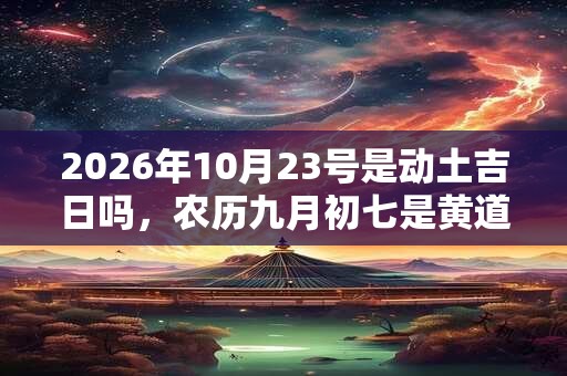 2026年10月23号是动土吉日吗,农历九月初七是黄道吉日吗? 2026年10月23号是动土吉日吗,农历九月初七是黄道吉日吗?