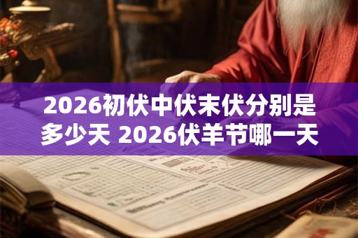 2026初伏中伏末伏分别是多少天 2026伏羊节哪一天 2026初伏中伏末伏分别是多少天 2026伏羊节哪一天