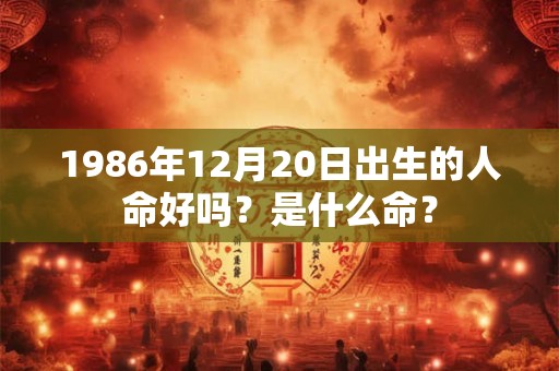 1986年12月20日出生的人命好吗?是什么命? 1986年12月20日出生的人命好吗?是什么命?