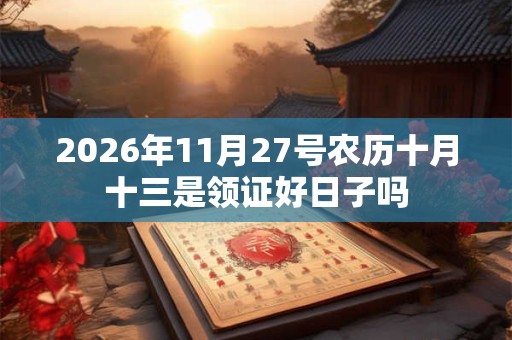 2026年11月27号农历十月十三是领证好日子吗 2026年11月27号农历十月十三是领证好日子吗