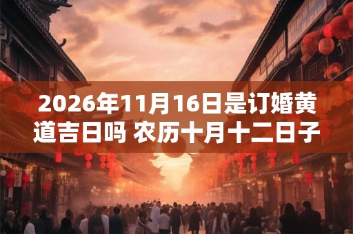 2026年11月16日是订婚黄道吉日吗 农历十月十二日子好吗