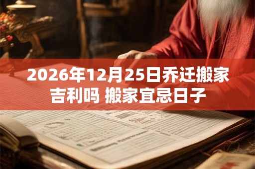 2026年12月25日乔迁搬家吉利吗 搬家宜忌日子