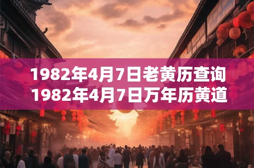 1982年4月7日老黄历查询 1982年4月7日万年历黄道吉日 1982年4月7日老黄历查询 1982年4月7日万年历黄道吉日
