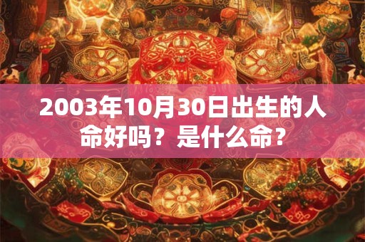 2003年10月30日出生的人命好吗?是什么命? 2003年10月30日出生的人命好吗?是什么命?