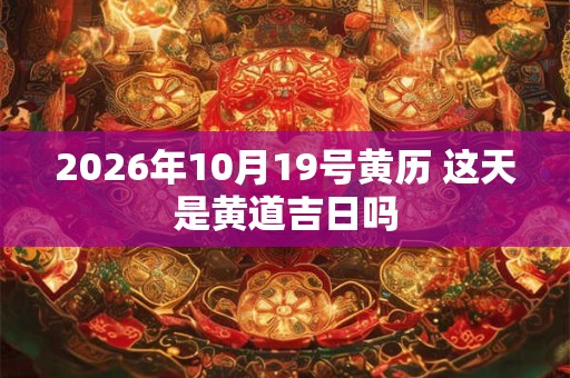 2026年10月19号黄历 这天是黄道吉日吗