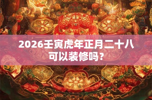 2026壬寅虎年正月二十八可以装修吗？
