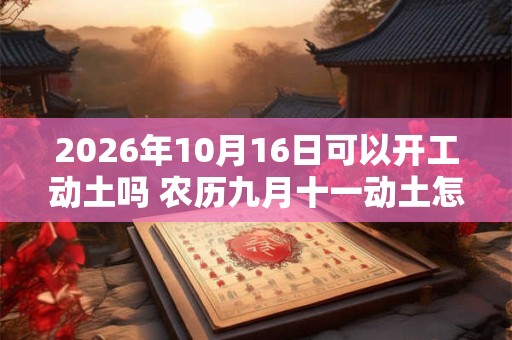 2026年10月16日可以开工动土吗 农历九月十一动土怎么样 2026年10月16日可以开工动土吗 农历九月十一动土怎么样