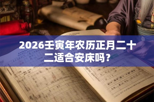 2026壬寅年农历正月二十二适合安床吗？