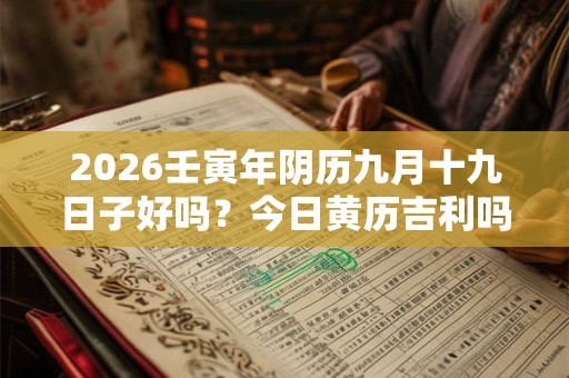 2026壬寅年阴历九月十九日子好吗？今日黄历吉利吗