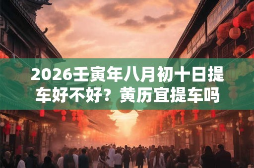 2026壬寅年八月初十日提车好不好？黄历宜提车吗