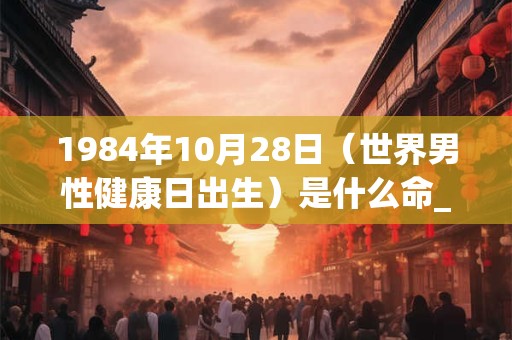 1984年10月28日（世界男性健康日出生）是什么命_命运如何