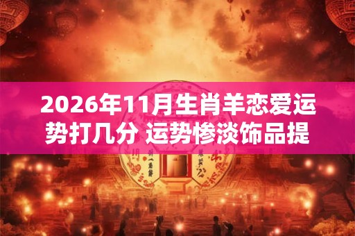 2026年11月生肖羊恋爱运势打几分 运势惨淡饰品提运 2026年11月生肖羊恋爱运势打几分 运势惨淡饰品提运