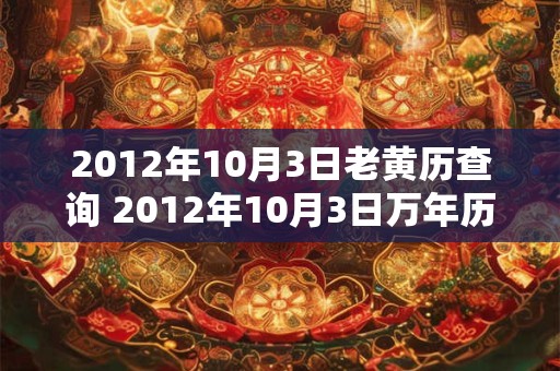 2012年10月3日老黄历查询 2012年10月3日万年历黄道吉日 2012年10月3日老黄历查询 2012年10月3日万年历黄道吉日