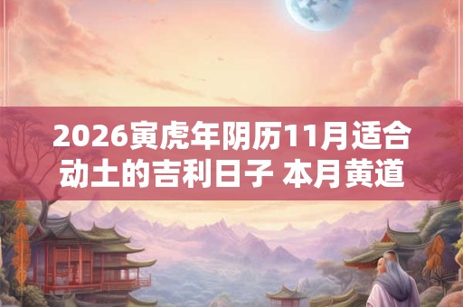 2026寅虎年阴历11月适合动土的吉利日子 本月黄道吉日 2026寅虎年阴历11月适合动土的吉利日子 本月黄道吉日