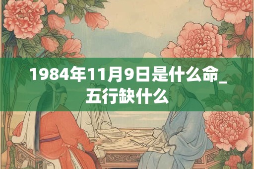 1984年11月9日是什么命_五行缺什么