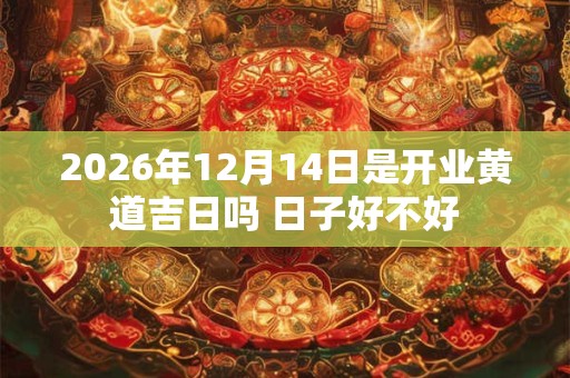 2026年12月14日是开业黄道吉日吗 日子好不好