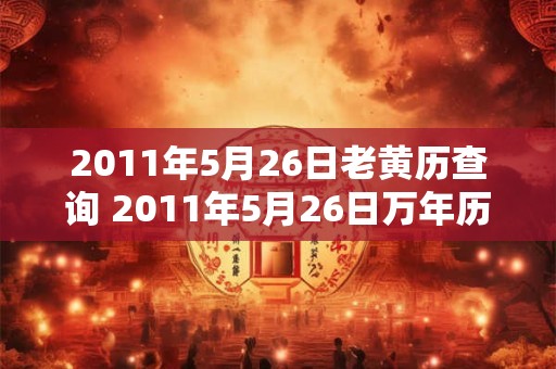 2011年5月26日老黄历查询 2011年5月26日万年历黄道吉日
