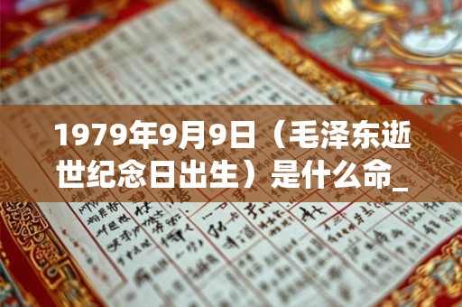 1979年9月9日(毛泽东逝世纪念日出生)是什么命_命运如何 1979年9月9日(毛泽东逝世纪念日出生)是什么命_命运如何