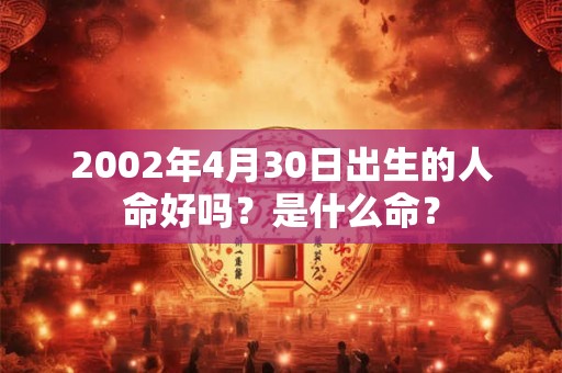 2002年4月30日出生的人命好吗?是什么命? 2002年4月30日出生的人命好吗?是什么命?