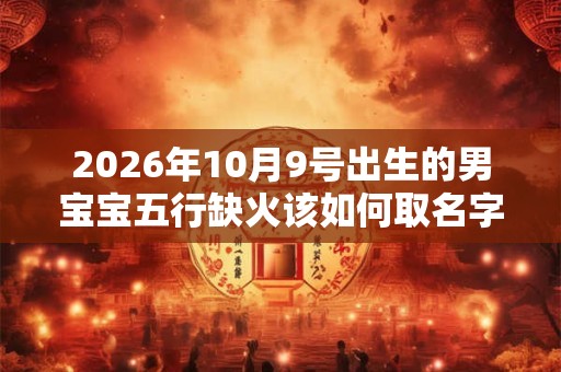 2026年10月9号出生的男宝宝五行缺火该如何取名字