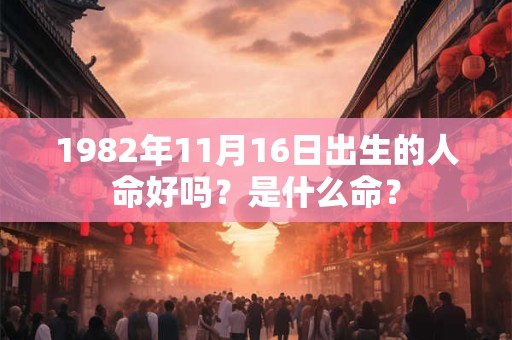 1982年11月16日出生的人命好吗?是什么命? 1982年11月16日出生的人命好吗?是什么命?