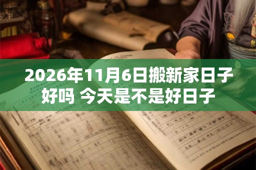2026年11月6日搬新家日子好吗 今天是不是好日子 2026年11月6日搬新家日子好吗 今天是不是好日子