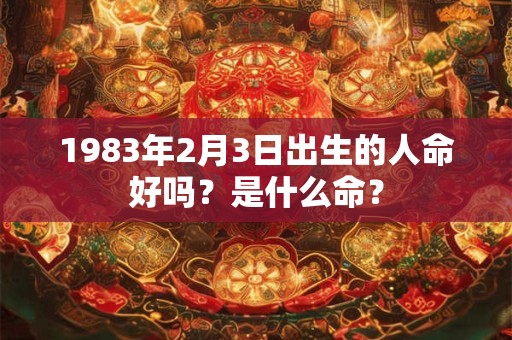 1983年2月3日出生的人命好吗?是什么命? 1983年2月3日出生的人命好吗?是什么命?
