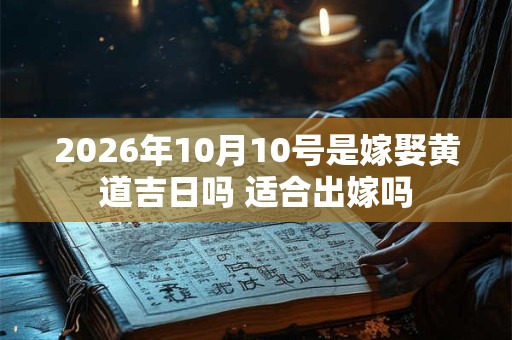 2026年10月10号是嫁娶黄道吉日吗 适合出嫁吗 2026年10月10号是嫁娶黄道吉日吗 适合出嫁吗