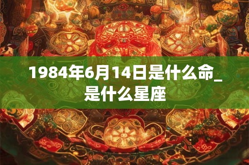 1984年6月14日是什么命_是什么星座