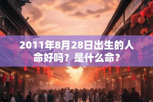2011年8月28日出生的人命好吗?是什么命? 2011年8月28日出生的人命好吗?是什么命?
