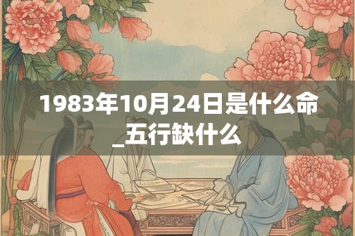 1983年10月24日是什么命_五行缺什么 1983年10月24日是什么命_五行缺什么