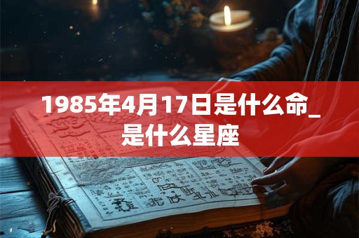 1985年4月17日是什么命_是什么星座 1985年4月17日是什么命_是什么星座
