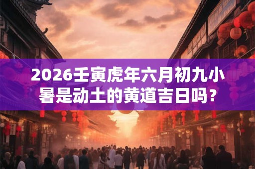 2026壬寅虎年六月初九小暑是动土的黄道吉日吗？