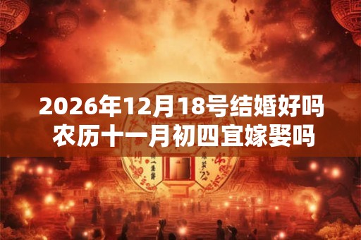 2026年12月18号结婚好吗 农历十一月初四宜嫁娶吗