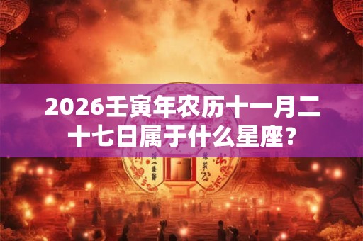 2026壬寅年农历十一月二十七日属于什么星座？