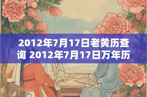 2012年7月17日老黄历查询 2012年7月17日万年历黄道吉日