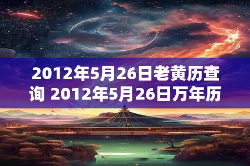 2012年5月26日老黄历查询 2012年5月26日万年历黄道吉日 2012年5月26日老黄历查询 2012年5月26日万年历黄道吉日