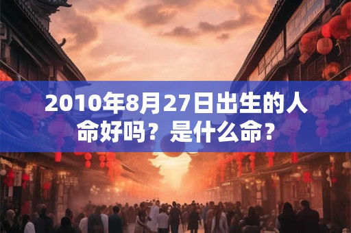 2010年8月27日出生的人命好吗？是什么命？
