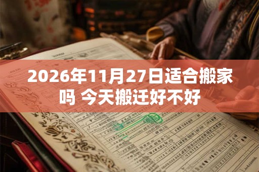 2026年11月27日适合搬家吗 今天搬迁好不好 2026年11月27日适合搬家吗 今天搬迁好不好