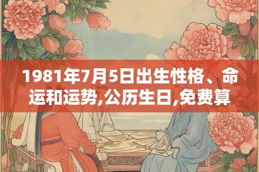1981年7月5日出生性格、命运和运势,公历生日,免费算命 1981年7月5日出生性格、命运和运势,公历生日,免费算命
