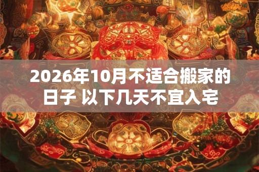2026年10月不适合搬家的日子 以下几天不宜入宅