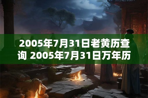 2005年7月31日老黄历查询 2005年7月31日万年历黄道吉日 2005年7月31日老黄历查询 2005年7月31日万年历黄道吉日