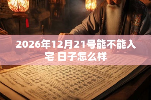 2026年12月21号能不能入宅 日子怎么样 2026年12月21号能不能入宅 日子怎么样