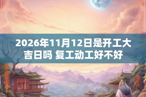2026年11月12日是开工大吉日吗 复工动工好不好 2026年11月12日是开工大吉日吗 复工动工好不好